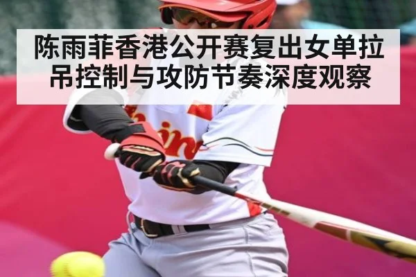 陈雨菲香港公开赛复出女单拉吊控制与攻防节奏深度观察（NCAA）