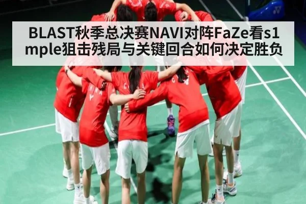 BLAST秋季总决赛NAVI对阵FaZe看s1mple狙击残局与关键回合如何决定胜负（NCAA）