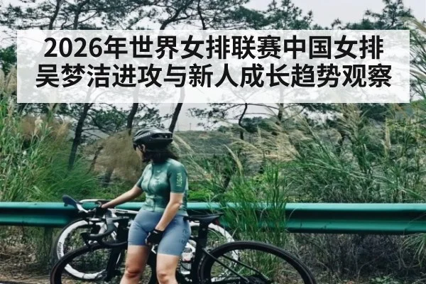 2026年世界女排联赛中国女排吴梦洁进攻与新人成长趋势观察（CBA）
