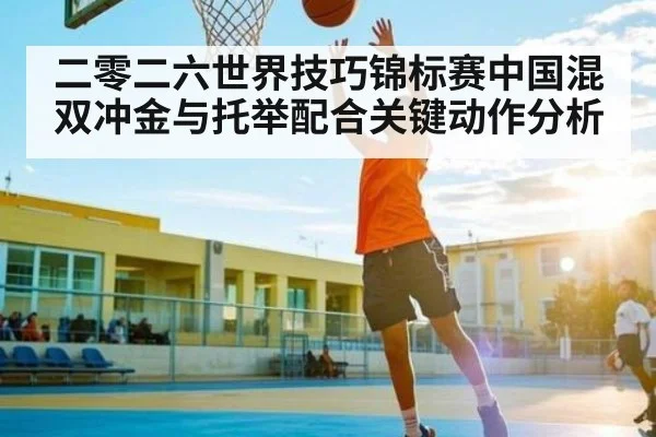二零二六世界技巧锦标赛中国混双冲金与托举配合关键动作分析