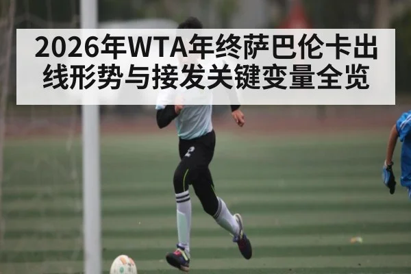 2026年WTA年终萨巴伦卡出线形势与接发关键变量全览