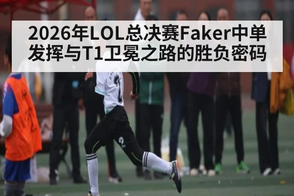 2026年LOL总决赛Faker中单发挥与T1卫冕之路的胜负密码 - NCAA